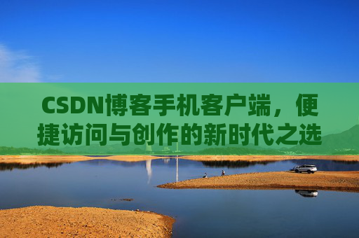 CSDN博客手机客户端，便捷访问与创作的新时代之选